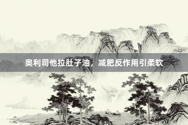 奥利司他拉肚子油，减肥反作用引柔软